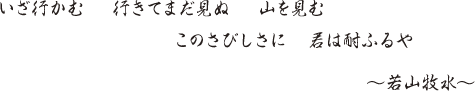 いざ行かむ　行きてまだ見ぬ　山を見む　このさびしさに　君は耐ふるや　〜若山牧水〜